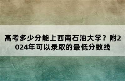 高考多少分能上西南石油大学？附2024年可以录取的最低分数线