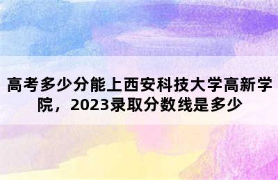 高考多少分能上西安科技大学高新学院，2023录取分数线是多少