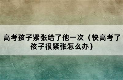 高考孩子紧张给了他一次（快高考了孩子很紧张怎么办）