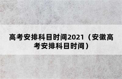 高考安排科目时间2021（安徽高考安排科目时间）