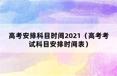 高考安排科目时间2021（高考考试科目安排时间表）