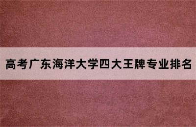 高考广东海洋大学四大王牌专业排名