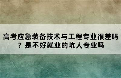 高考应急装备技术与工程专业很差吗？是不好就业的坑人专业吗