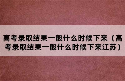 高考录取结果一般什么时候下来（高考录取结果一般什么时候下来江苏）