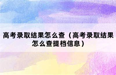 高考录取结果怎么查（高考录取结果怎么查提档信息）