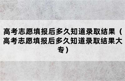 高考志愿填报后多久知道录取结果（高考志愿填报后多久知道录取结果大专）