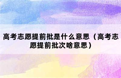 高考志愿提前批是什么意思（高考志愿提前批次啥意思）