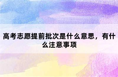 高考志愿提前批次是什么意思，有什么注意事项