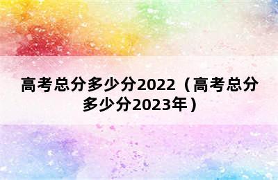 高考总分多少分2022（高考总分多少分2023年）