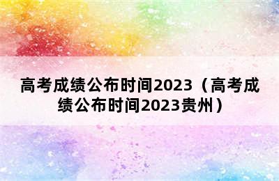 高考成绩公布时间2023（高考成绩公布时间2023贵州）