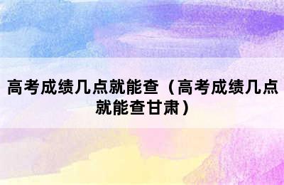 高考成绩几点就能查（高考成绩几点就能查甘肃）