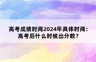 高考成绩时间2024年具体时间：高考后什么时候出分数？