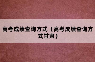 高考成绩查询方式（高考成绩查询方式甘肃）