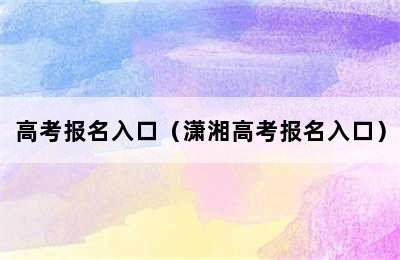 高考报名入口（潇湘高考报名入口）