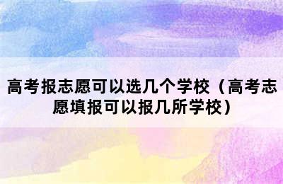 高考报志愿可以选几个学校（高考志愿填报可以报几所学校）