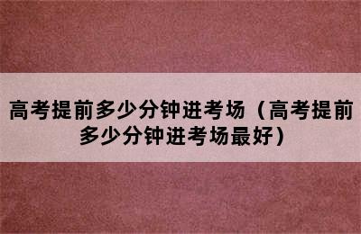 高考提前多少分钟进考场（高考提前多少分钟进考场最好）