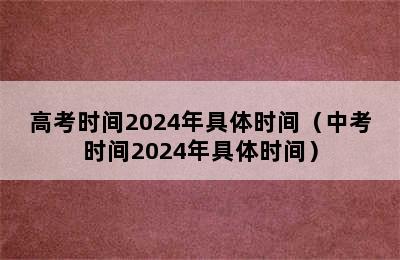 高考时间2024年具体时间（中考时间2024年具体时间）