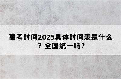 高考时间2025具体时间表是什么？全国统一吗？