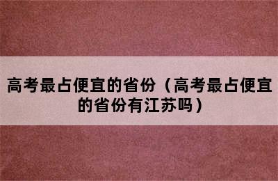 高考最占便宜的省份（高考最占便宜的省份有江苏吗）