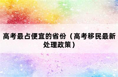 高考最占便宜的省份（高考移民最新处理政策）