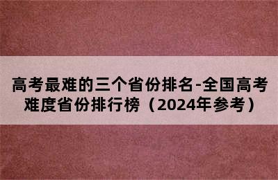 高考最难的三个省份排名-全国高考难度省份排行榜（2024年参考）