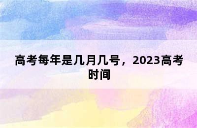 高考每年是几月几号，2023高考时间