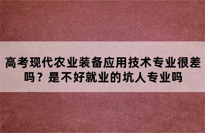 高考现代农业装备应用技术专业很差吗？是不好就业的坑人专业吗