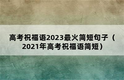 高考祝福语2023最火简短句子（2021年高考祝福语简短）