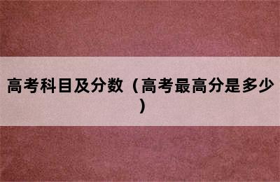 高考科目及分数（高考最高分是多少）