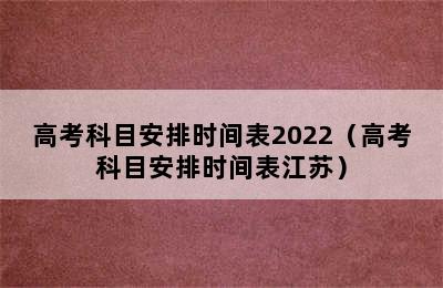 高考科目安排时间表2022（高考科目安排时间表江苏）