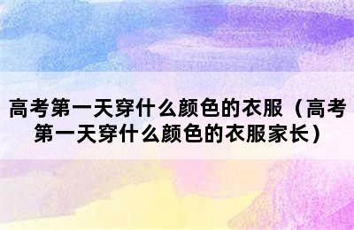 高考第一天穿什么颜色的衣服（高考第一天穿什么颜色的衣服家长）