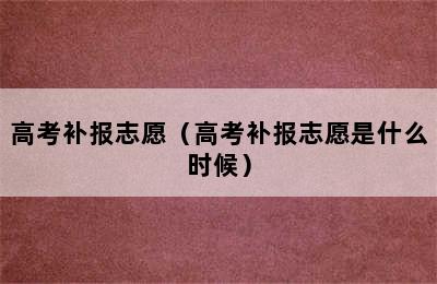 高考补报志愿（高考补报志愿是什么时候）