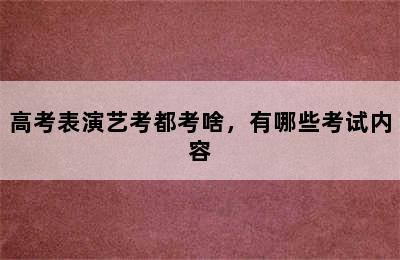 高考表演艺考都考啥，有哪些考试内容