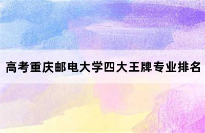 高考重庆邮电大学四大王牌专业排名