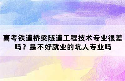 高考铁道桥梁隧道工程技术专业很差吗？是不好就业的坑人专业吗