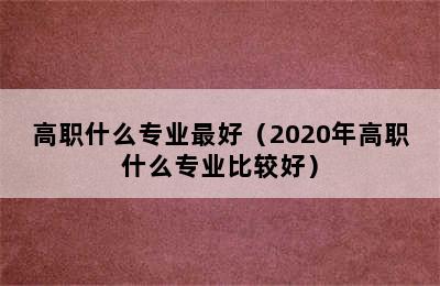 高职什么专业最好（2020年高职什么专业比较好）