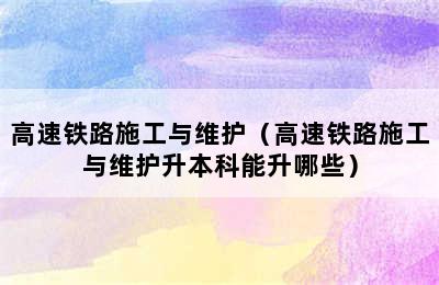 高速铁路施工与维护（高速铁路施工与维护升本科能升哪些）