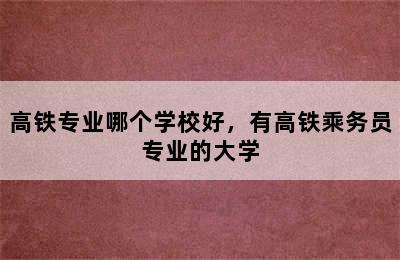 高铁专业哪个学校好，有高铁乘务员专业的大学