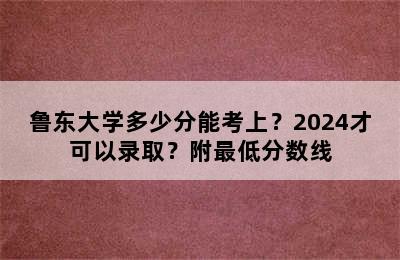 鲁东大学多少分能考上？2024才可以录取？附最低分数线