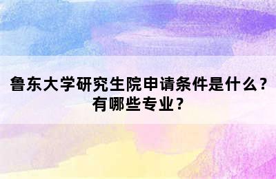 鲁东大学研究生院申请条件是什么？有哪些专业？