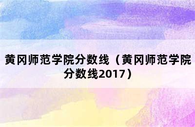 黄冈师范学院分数线（黄冈师范学院分数线2017）