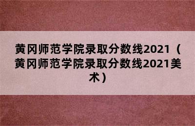 黄冈师范学院录取分数线2021（黄冈师范学院录取分数线2021美术）