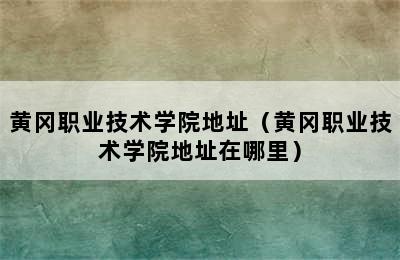 黄冈职业技术学院地址（黄冈职业技术学院地址在哪里）