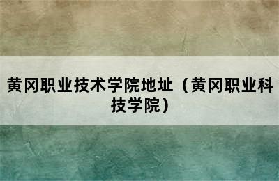 黄冈职业技术学院地址（黄冈职业科技学院）