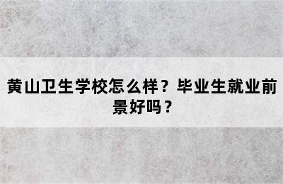 黄山卫生学校怎么样？毕业生就业前景好吗？