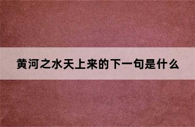 黄河之水天上来的下一句是什么