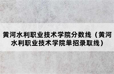 黄河水利职业技术学院分数线（黄河水利职业技术学院单招录取线）