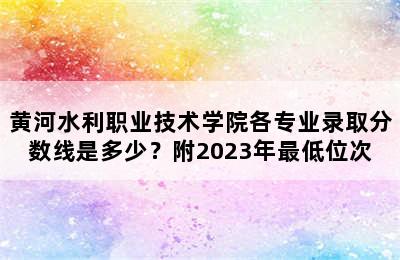 黄河水利职业技术学院各专业录取分数线是多少？附2023年最低位次