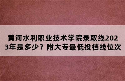 黄河水利职业技术学院录取线2023年是多少？附大专最低投档线位次