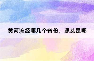 黄河流经哪几个省份，源头是哪